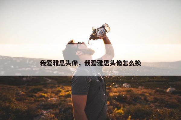 我爱雅思头像，我爱雅思头像怎么换