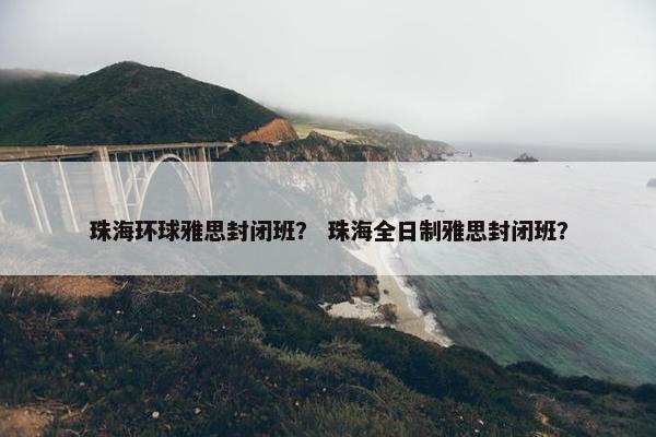 珠海环球雅思封闭班？ 珠海全日制雅思封闭班？