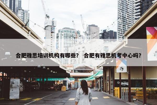 合肥雅思培训机构有哪些？ 合肥有雅思机考中心吗？