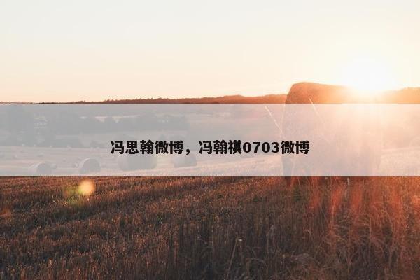 冯思翰微博，冯翰祺0703微博