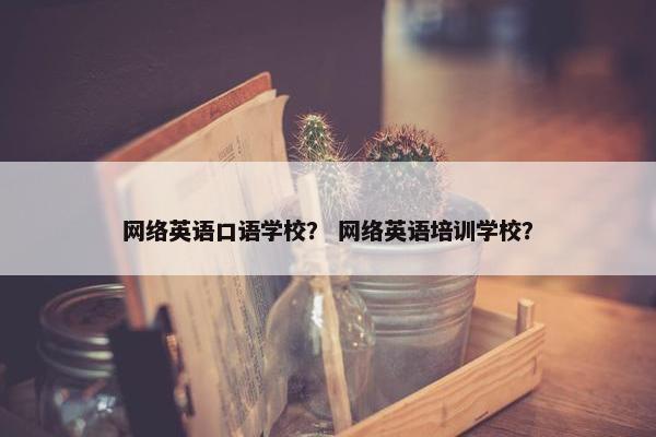 网络英语口语学校？ 网络英语培训学校？