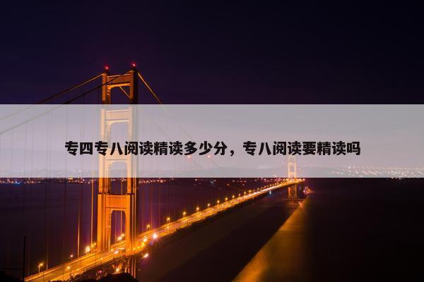 专四专八阅读精读多少分，专八阅读要精读吗