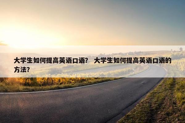 大学生如何提高英语口语？ 大学生如何提高英语口语的方法？