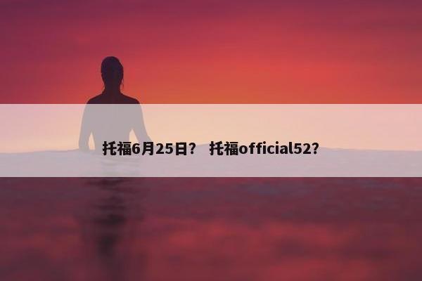 托福6月25日？ 托福official52？
