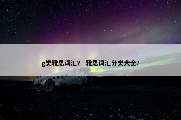 g类雅思词汇？ 雅思词汇分类大全？