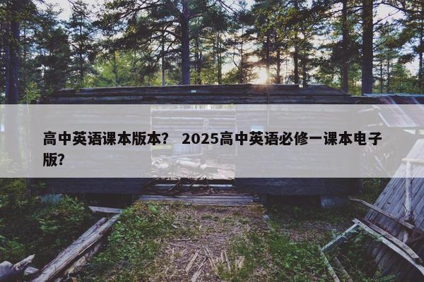 高中英语课本版本？ 2025高中英语必修一课本电子版？
