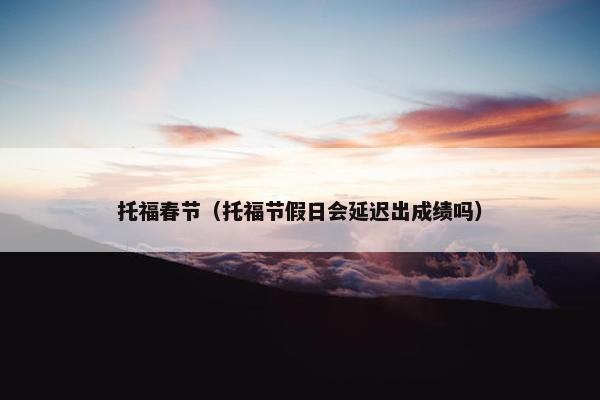 托福春节（托福节假日会延迟出成绩吗）