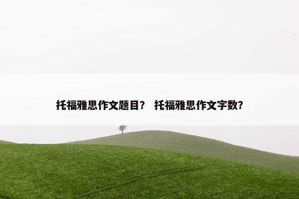 托福雅思作文题目？ 托福雅思作文字数？