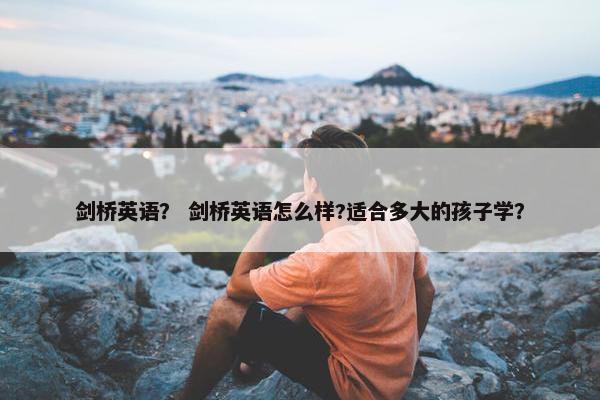 剑桥英语？ 剑桥英语怎么样?适合多大的孩子学？