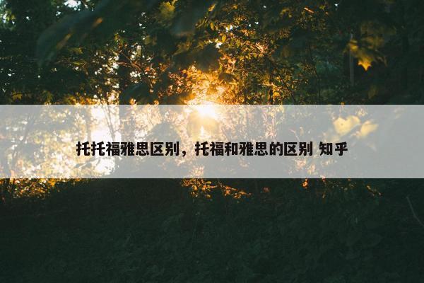 托托福雅思区别，托福和雅思的区别 知乎