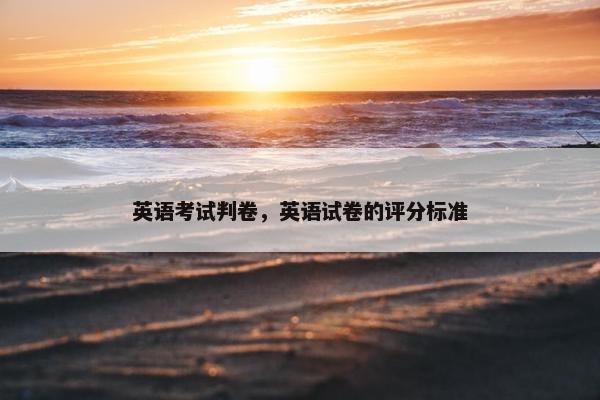 英语考试判卷，英语试卷的评分标准