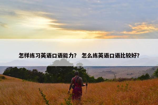 怎样练习英语口语能力？ 怎么练英语口语比较好？