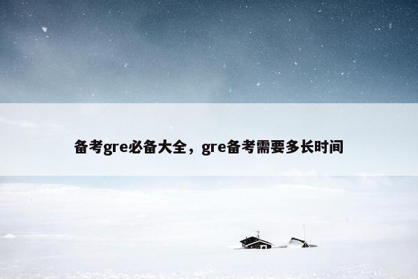 备考gre必备大全，gre备考需要多长时间