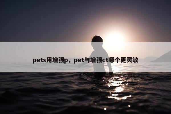 pets用增强p，pet与增强ct哪个更灵敏