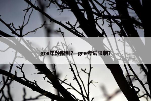 gre年龄限制？ gre考试限制？