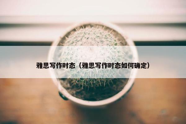 雅思写作时态（雅思写作时态如何确定）