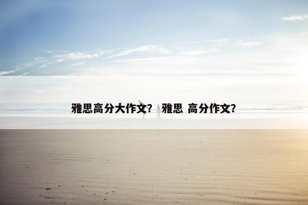 雅思高分大作文？ 雅思 高分作文？