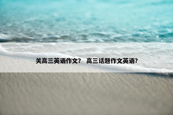 关高三英语作文？ 高三话题作文英语？