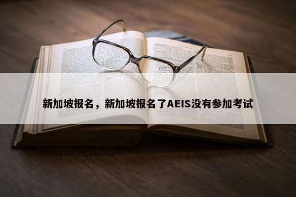 新加坡报名，新加坡报名了AEIS没有参加考试