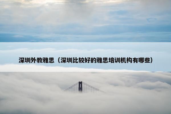 深圳外教雅思(深圳比较好的雅思培训机构有哪些) 深圳外教雅思(深圳比较好的雅思培训机构有哪些)