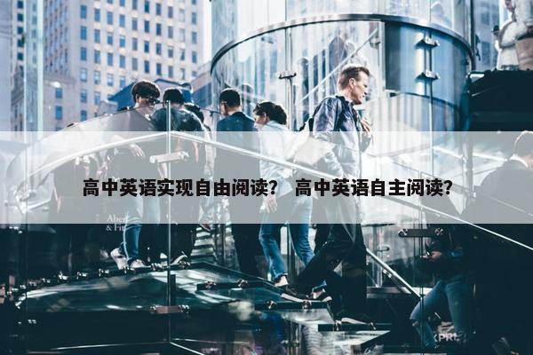 高中英语实现自由阅读？ 高中英语自主阅读？