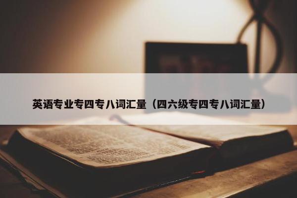 英语专业专四专八词汇量（四六级专四专八词汇量）