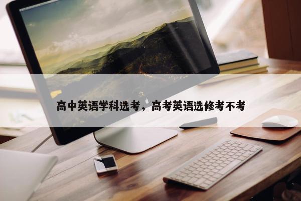 高中英语学科选考，高考英语选修考不考