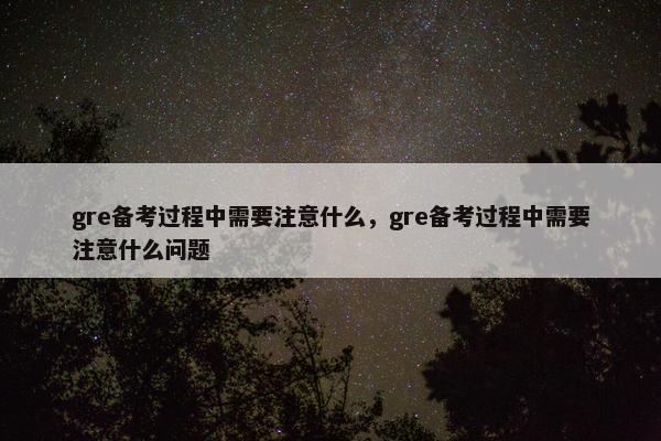 gre备考过程中需要注意什么，gre备考过程中需要注意什么问题