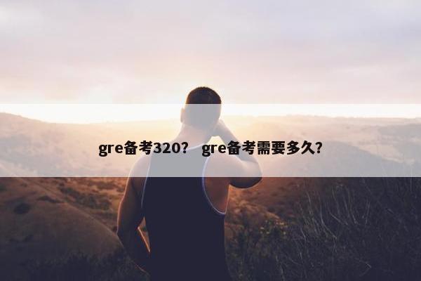 gre备考320？ gre备考需要多久？