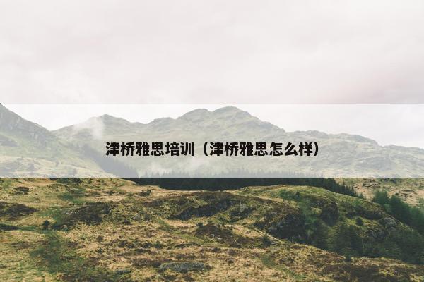 津桥雅思培训（津桥雅思怎么样）