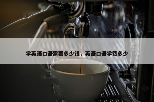 学英语口语需要多少钱，英语口语学费多少