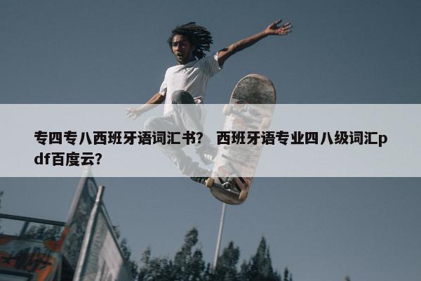 专四专八西班牙语词汇书？ 西班牙语专业四八级词汇pdf百度云？