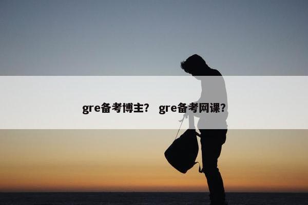 gre备考博主？ gre备考网课？