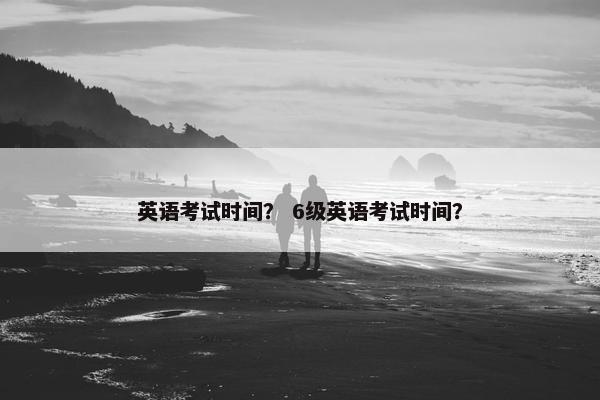 英语考试时间？ 6级英语考试时间？