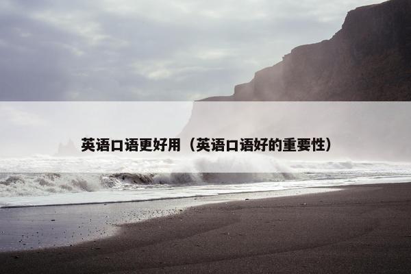 英语口语更好用（英语口语好的重要性）