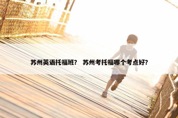 苏州英语托福班？ 苏州考托福哪个考点好？