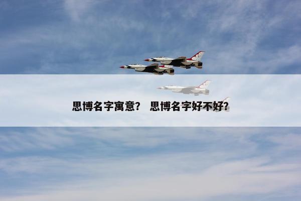 思博名字寓意？ 思博名字好不好？