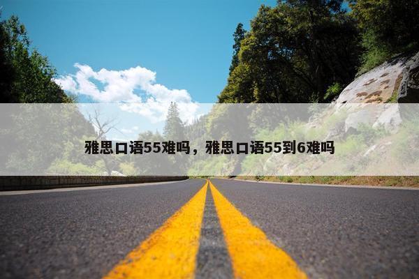 雅思口语55难吗，雅思口语55到6难吗