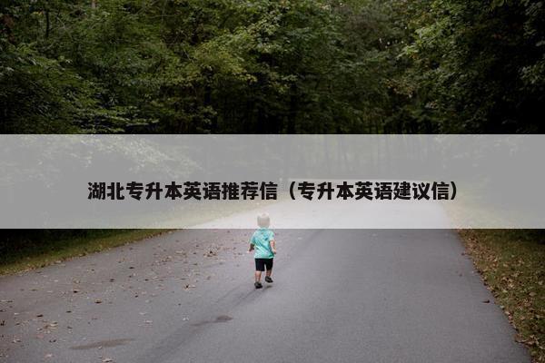 湖北专升本英语推荐信（专升本英语建议信）