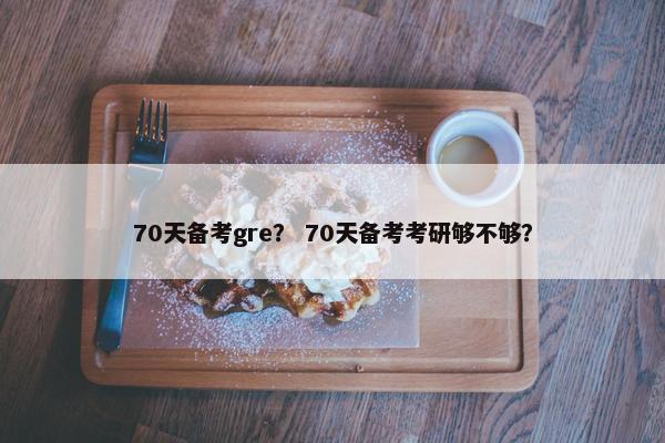 70天备考gre？ 70天备考考研够不够？