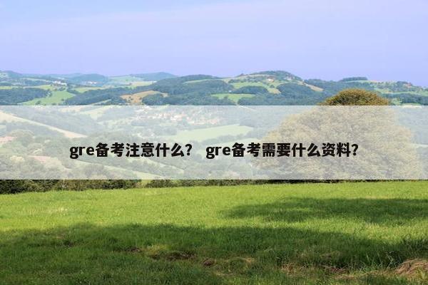 gre备考注意什么？ gre备考需要什么资料？