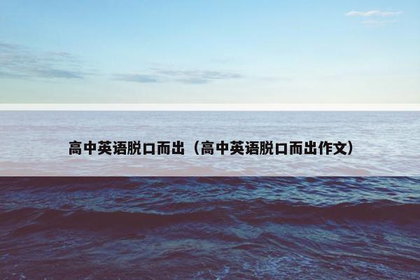 高中英语脱口而出（高中英语脱口而出作文）