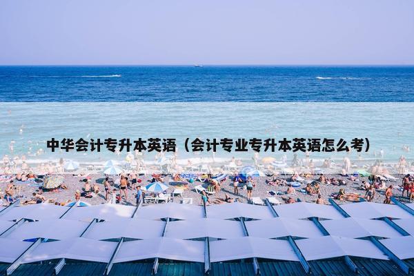中华会计专升本英语（会计专业专升本英语怎么考）