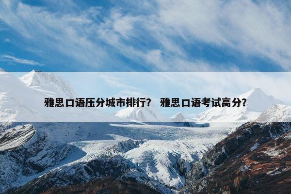 雅思口语压分城市排行？ 雅思口语考试高分？