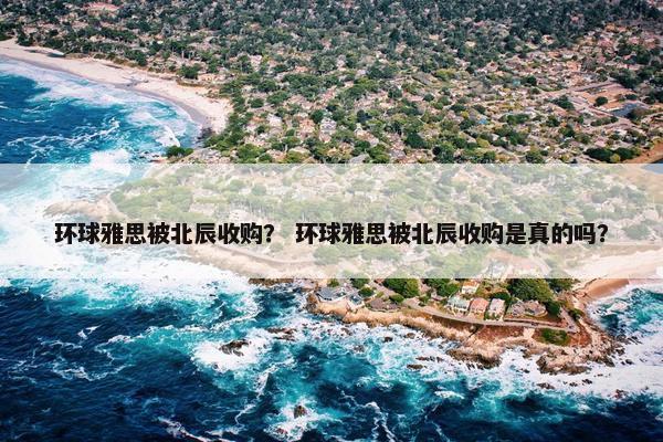环球雅思被北辰收购？ 环球雅思被北辰收购是真的吗？
