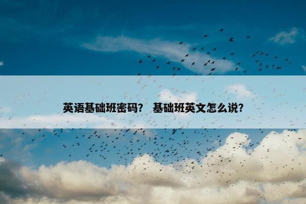 英语基础班密码？ 基础班英文怎么说？