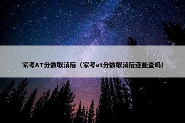 家考AT分数取消后（家考at分数取消后还能查吗）