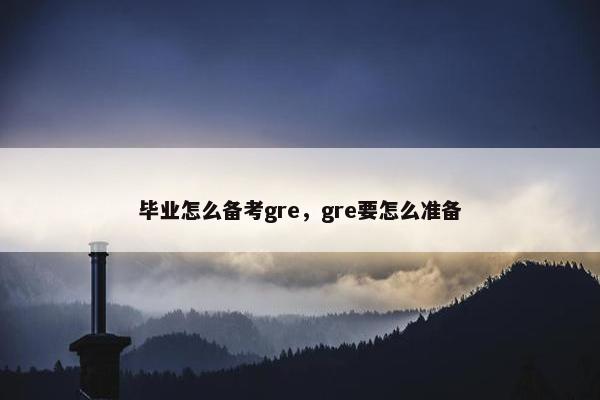 毕业怎么备考gre，gre要怎么准备