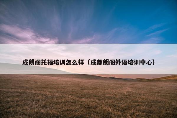 成朗阁托福培训怎么样（成都朗阁外语培训中心）