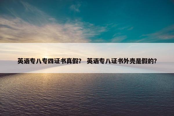 英语专八专四证书真假？ 英语专八证书外壳是假的？